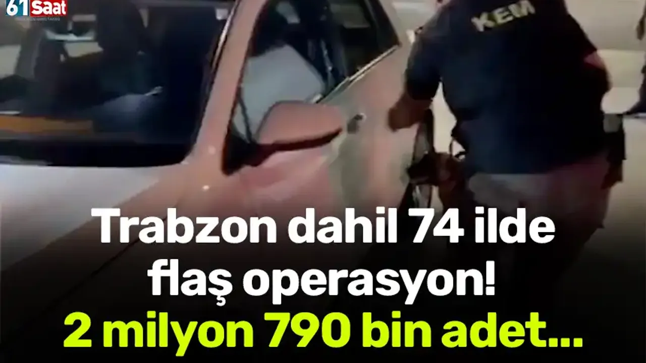 Trabzon dahil 74 ilde flaş operasyon! 2 milyon 790 bin adet...