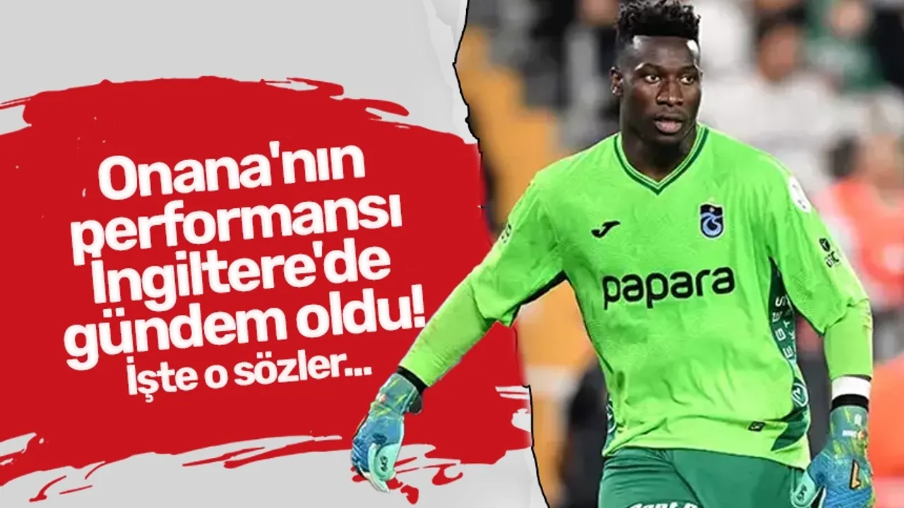 Onana'nın performansı İngiltere'de gündem oldu! İşte o sözler...