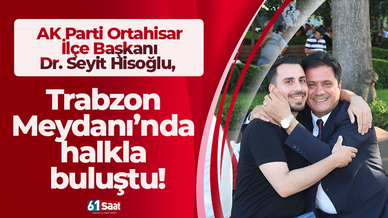 AK Parti Ortahisar İlçe Başkanı Dr. Seyit Hisoğlu, Trabzon Meydanı’nda halkla buluştu!