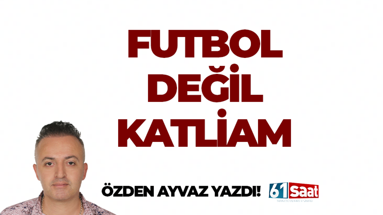 Özden Ayvaz yazdı! FUTBOL DEĞİL KATLİAM
