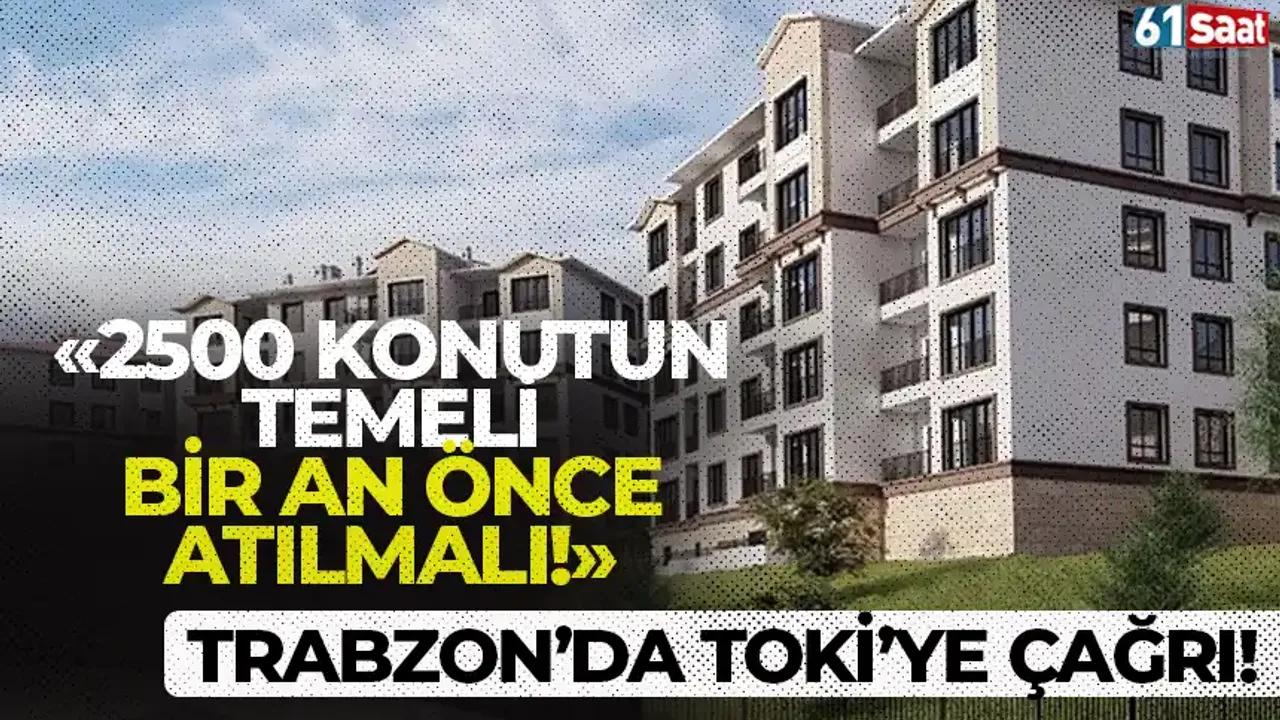Trabzon'da TOKİ'ye çağrı! "2500 konutun temeli bir an önce atılmalı!"