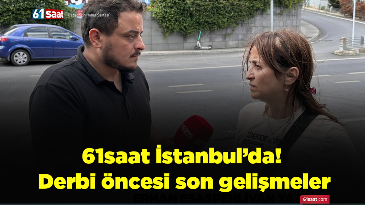 61saat İstanbul’da! Derbi öncesi son gelişmeler