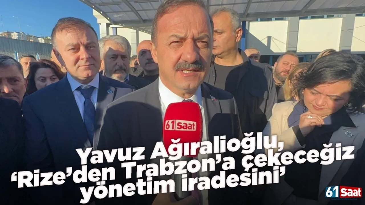 Yavuz Ağıralioğlu, ‘Rize’den Trabzon’a çekeceğiz yönetim iradesini’