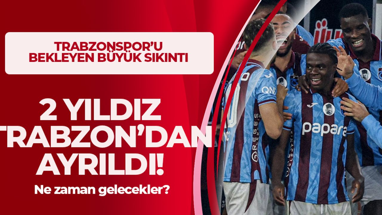 2 yıldız Trabzon'dan ayrıldı! Ne zaman dönecekler?