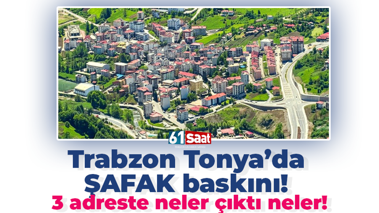 Tonya’da Şafak baskını! 3 adreste neler çıktı neler!
