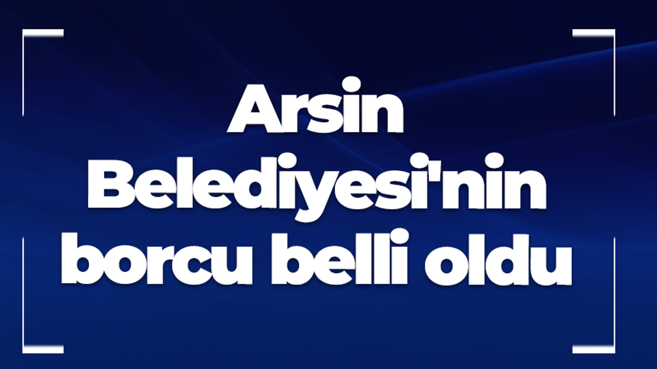 Arsin Belediyesi'nin borcu belli oldu