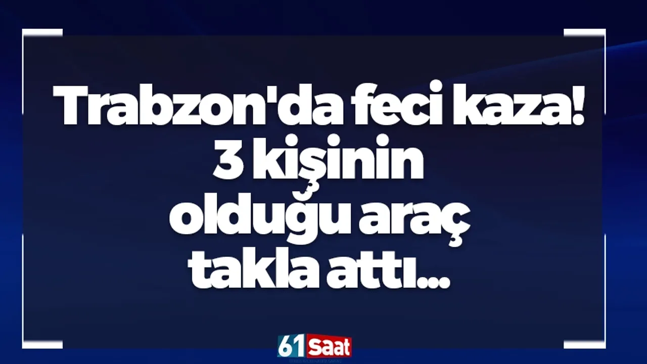 Trabzon'da feci kaza! 3 kişinin olduğu araç takla attı...