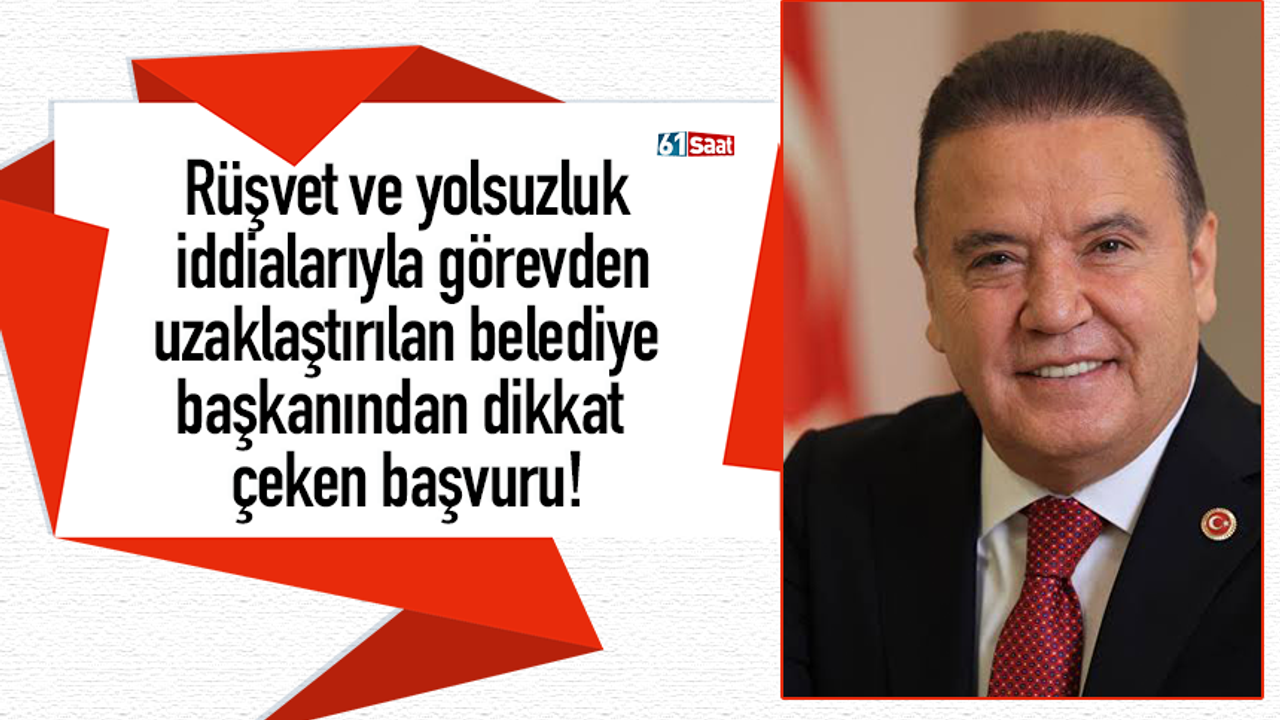 Rüşvet ve yolsuzluk iddialarıyla görevden uzaklaştırılan belediye başkanından dikkat çeken başvuru!