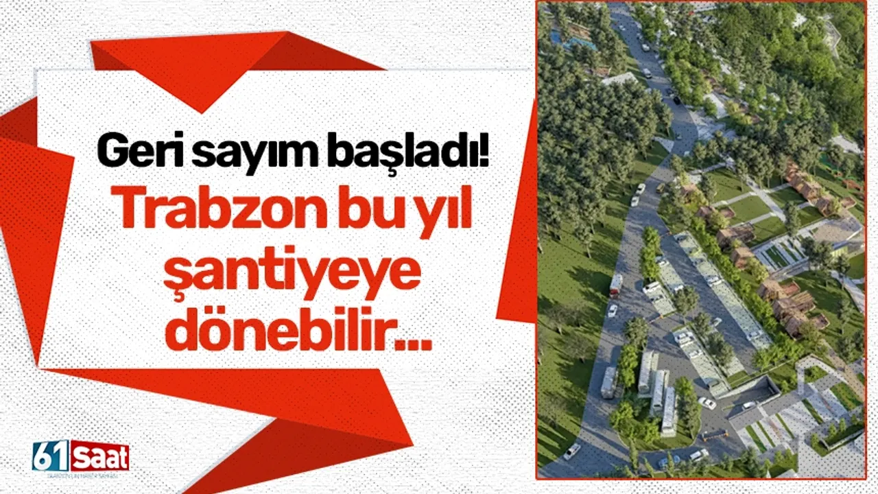 Geri sayım başladı! Trabzon bu yıl şantiyeye dönebilir...