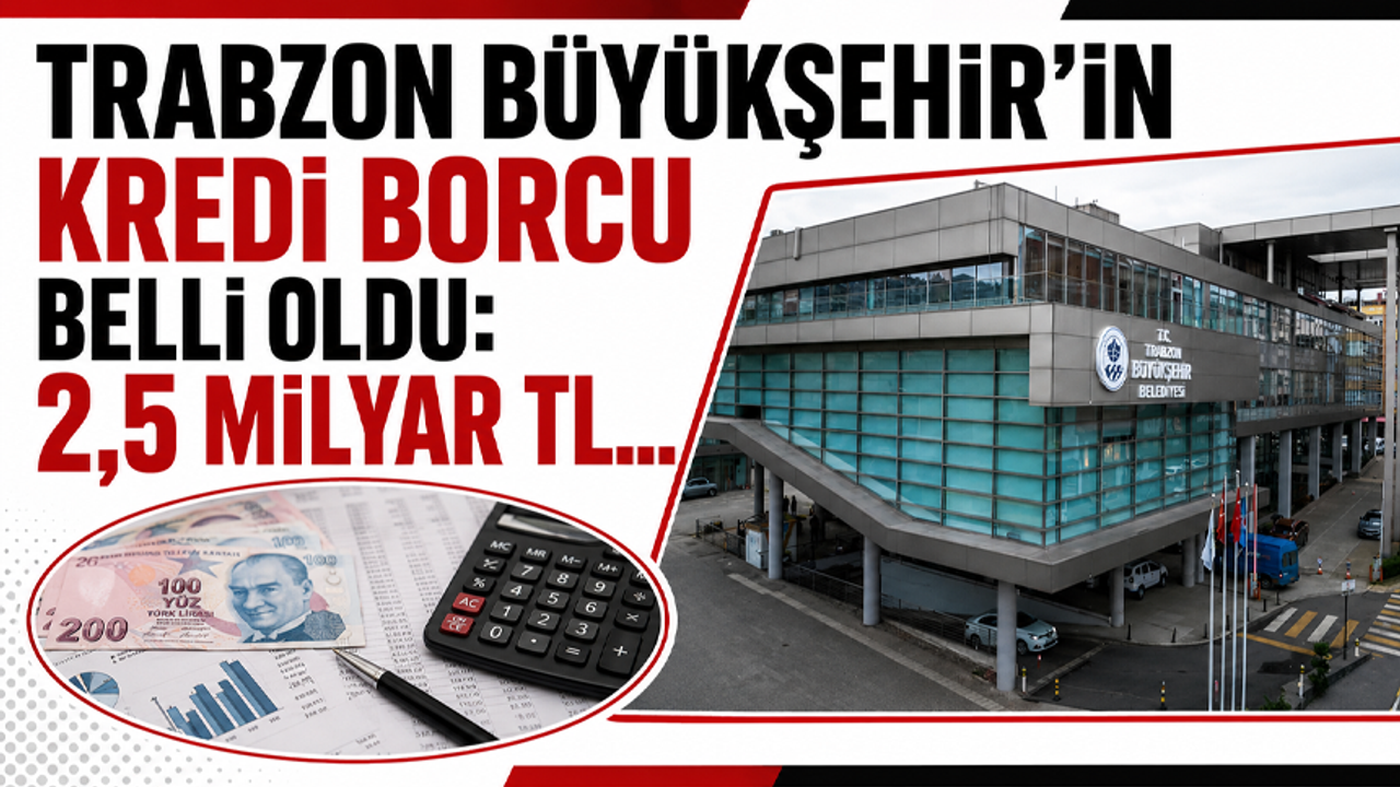 Trabzon Büyükşehir’in kredi borcu belli oldu: 2,5 milyar TL…