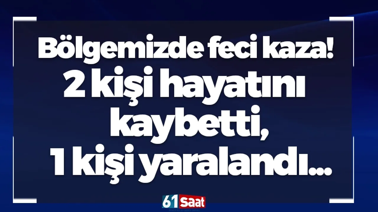 Bölgemizde feci kaza! 2 kişi hayatını kaybetti, 1 kişi yaral
