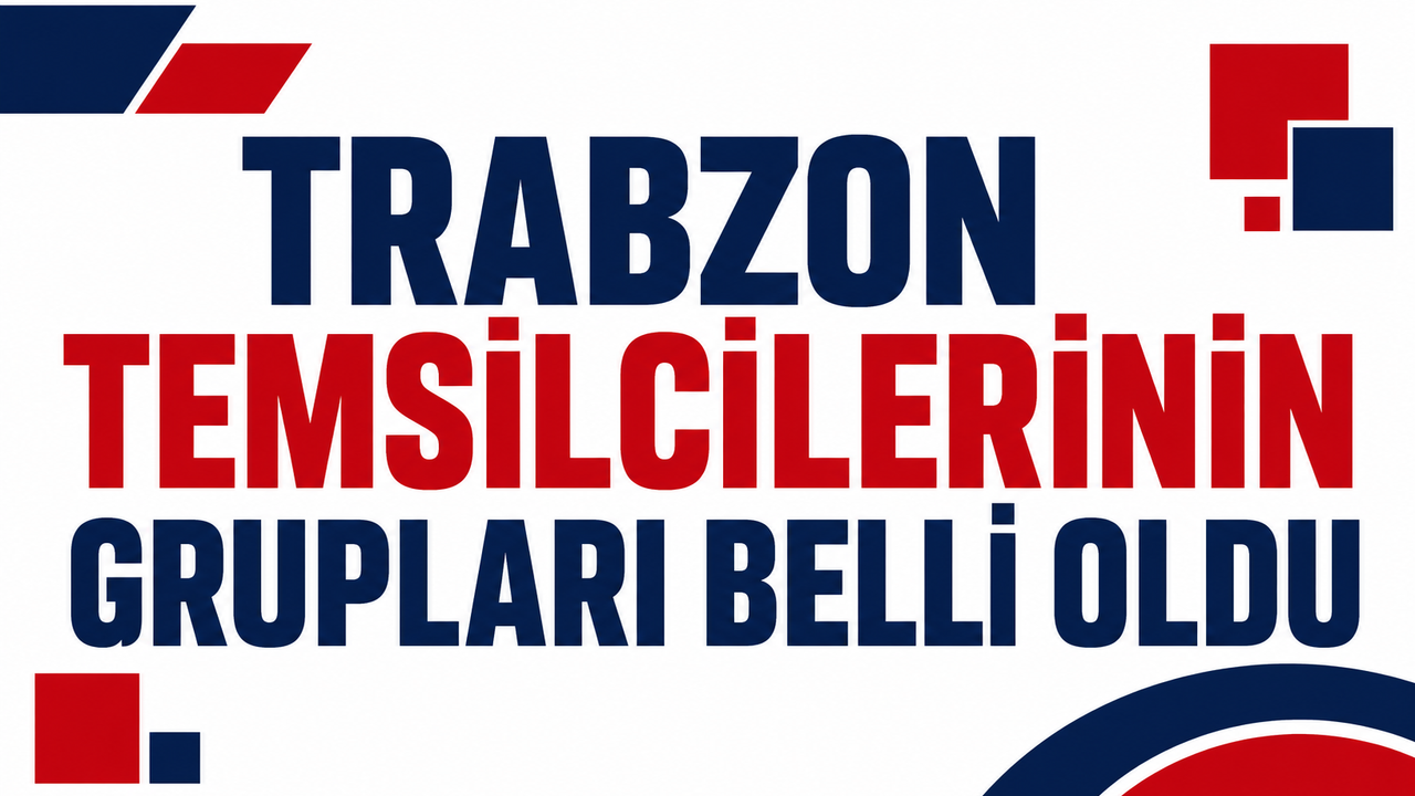 Trabzon temsilcilerinin grupları belli oldu