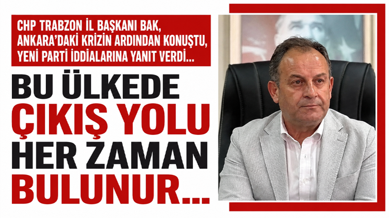 CHP Trabzon İl Başkanı Bak, Ankara’daki krizin ard