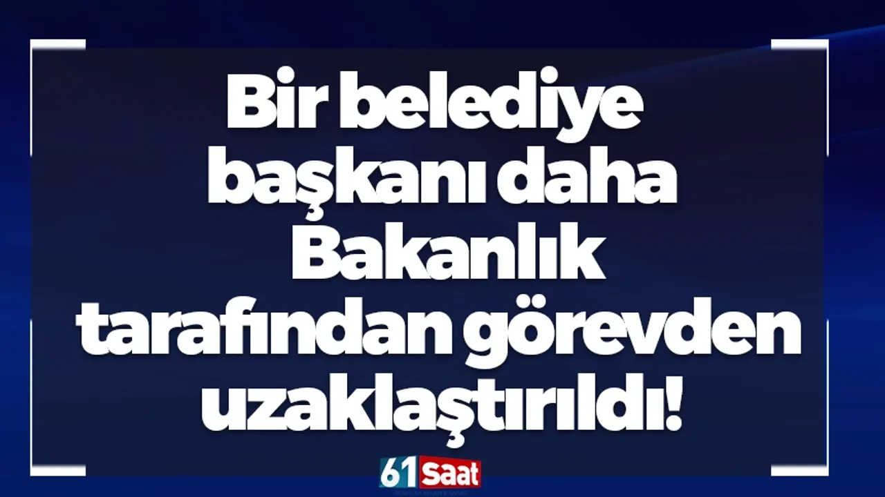 Bir belediye başkanı daha Bakanlık tarafından görevden uzakl