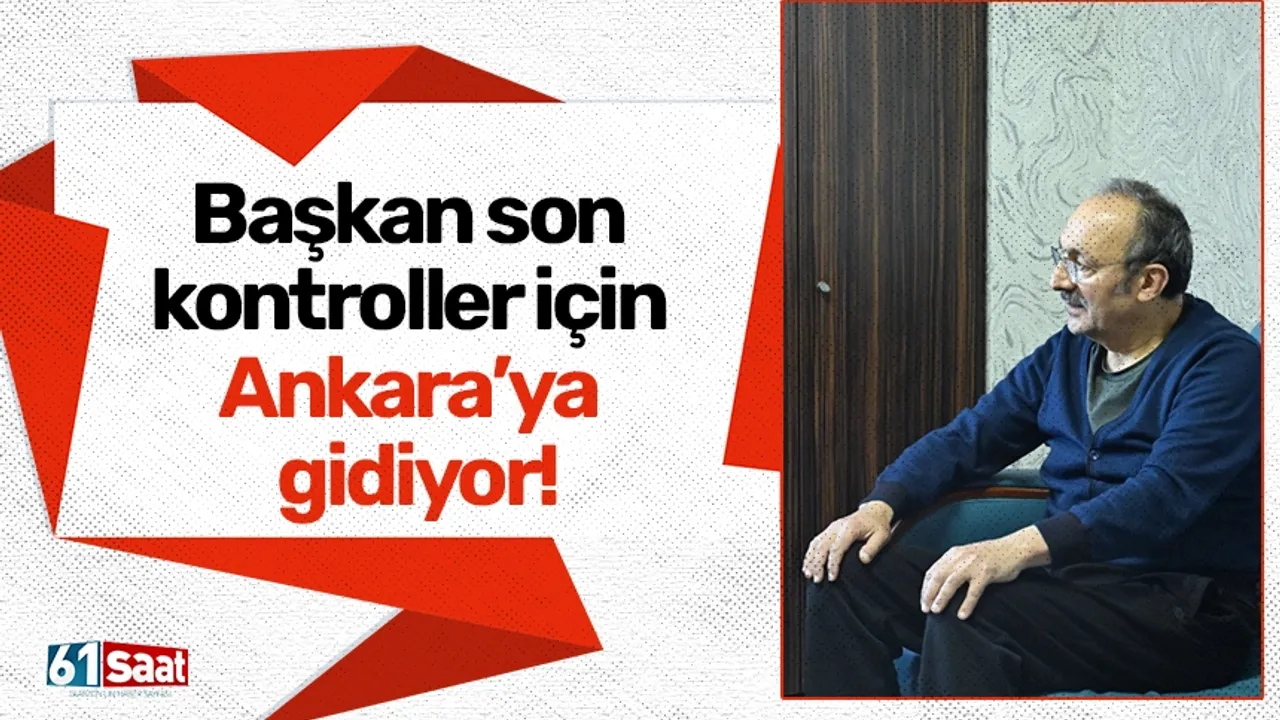 Başkan son kontroller için Ankara’ya gidiyor!