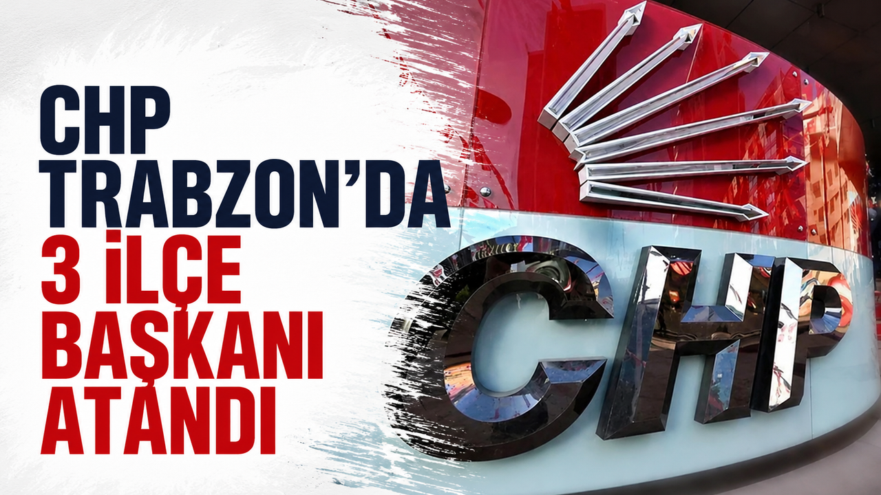 CHP Trabzon'da Ortahisar, Akçaabat ve Maçka İlçe Başkanı atandı!