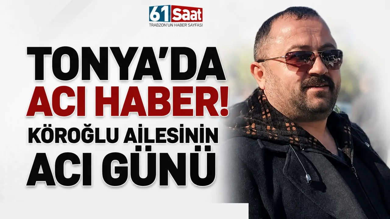 Tonya’da acı haber! Köroğlu ailesinin acı günü