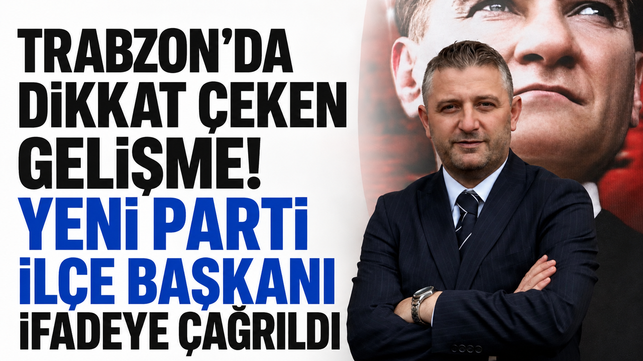 Trabzon’da dikkat çeken gelişme! YENİ Parti ilçe başkanı ifadeye çağrıldı