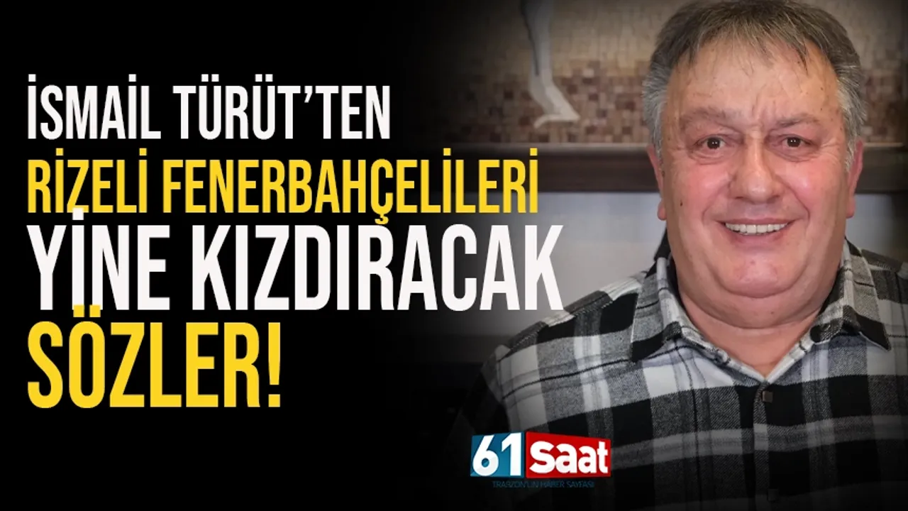 İsmail Türüt'ten Fenerli Rizelileri kızdıracak sözler