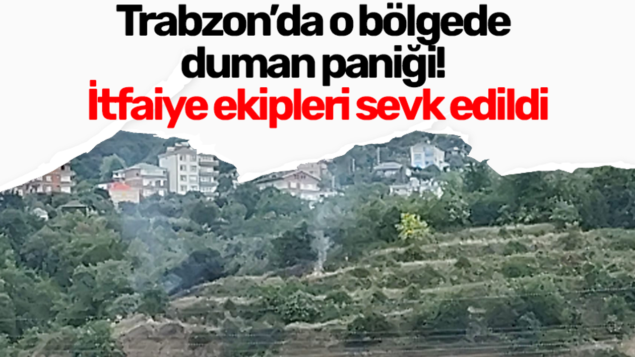 Trabzon’da o bölgede duman paniği! İtfaiye ekipleri sevk edildi