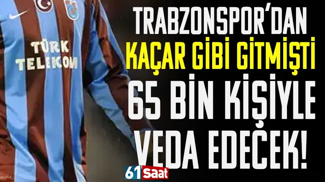 Trabzonspor'dan kaçar gibi gitmişti, şimdi 65 bin kişiyle veda edecek