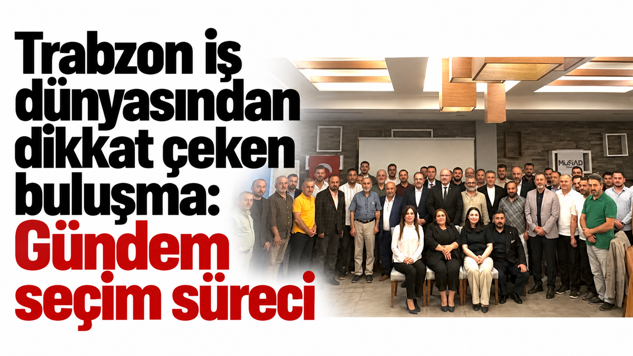 Trabzon iş dünyasından dikkat çeken buluşma: Gündem seçim süreci