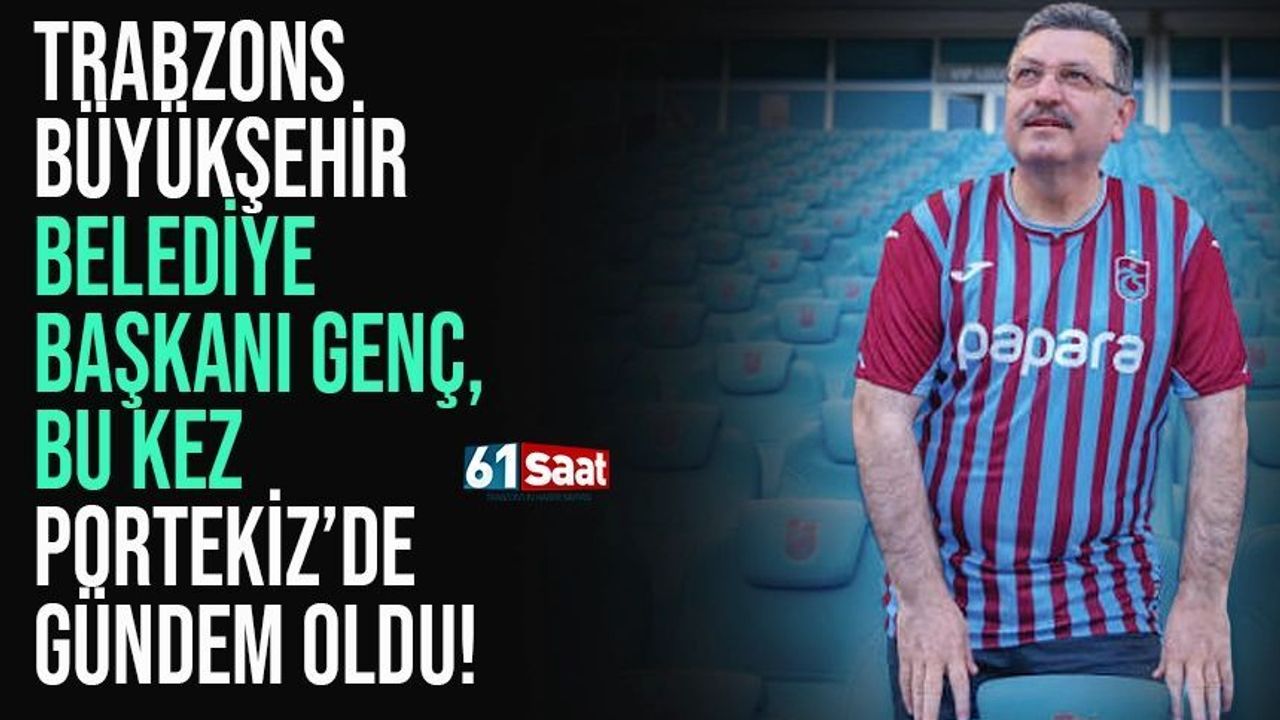 Trabzon Büyükşehir Belediye Başkanı Ahmet Metin Genç, Portekiz'de gündem oldu