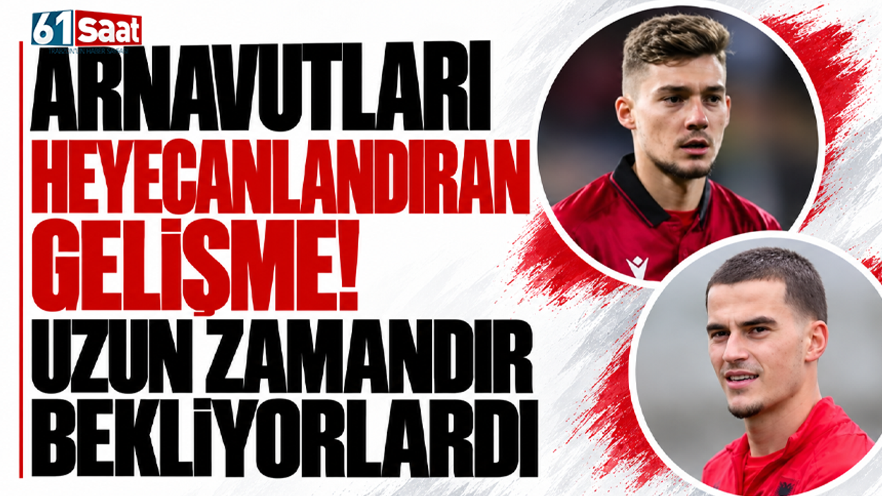 Arnavutları heyecanlandıran gelişme! Uzun zamandır bekliyorlardı