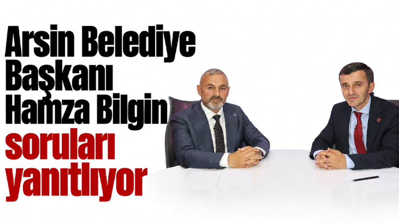 Arsin Belediye Başkanı Hamza Bilgin soruları yanıtlıyor