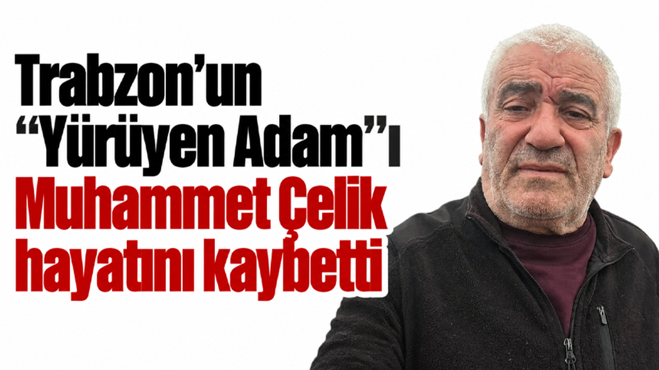 Trabzon’un “Yürüyen Adam”ı Muhammet Çelik hayatını kaybetti