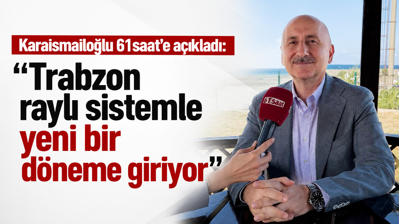 Karaismailoğlu 61saat’e açıkladı: 'Trabzon raylı sistemle yeni bir döneme giriyor'