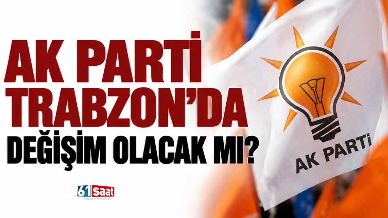 AK Parti Trabzon’da değişim olacak mı?