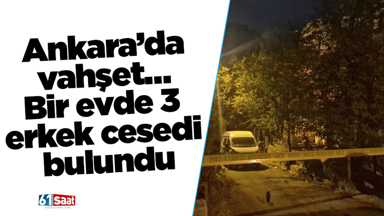 Ankara’da vahşet… Bir evde 3 erkek cesedi bulundu