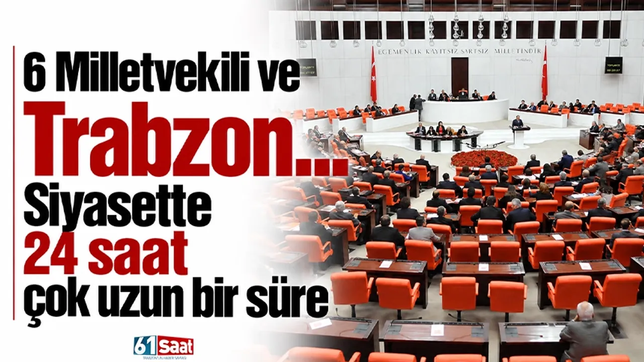6 Milletvekili ve Trabzon... Siyasette 24 saat çok uzun bir süre