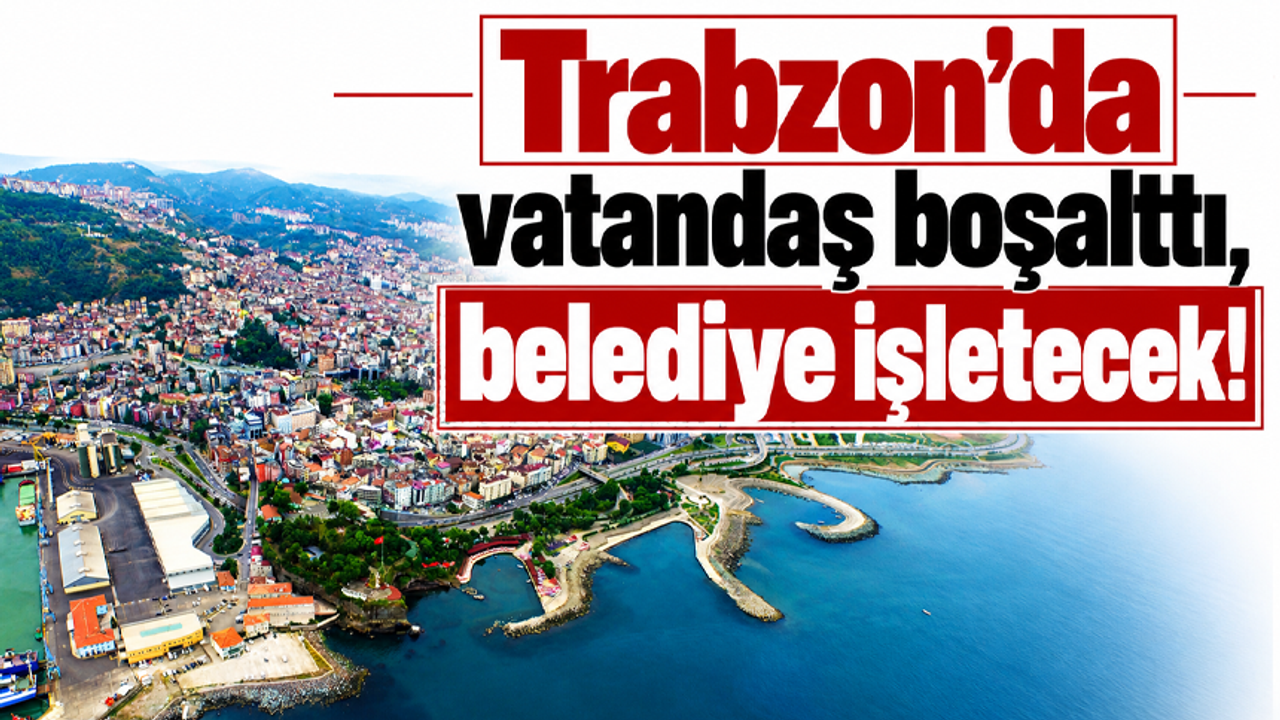 Trabzon’da vatandaş boşalttı, belediye işletecek!