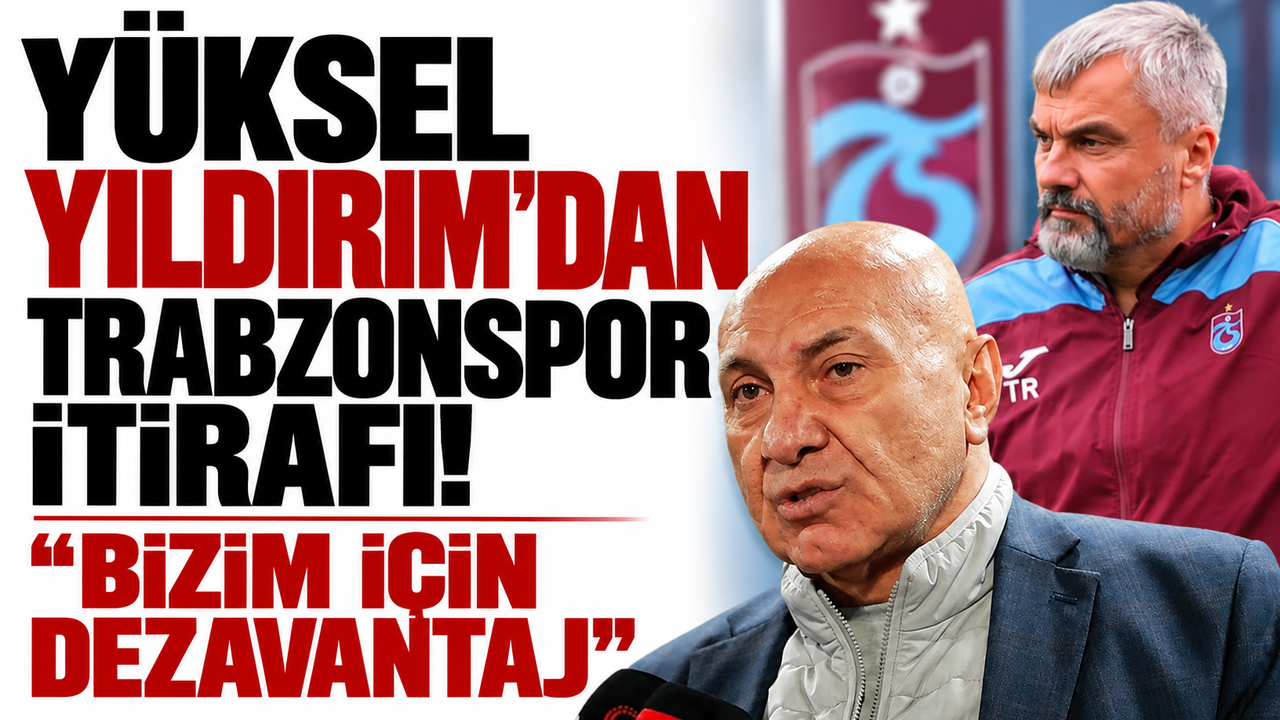 Yüksel Yıldırım'dan Trabzonspor itirafı! "Bizim için dezavantaj"