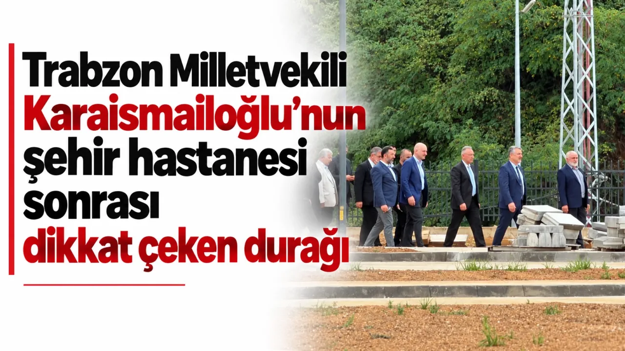 Trabzon Milletvekili Karaismailoğlu’nun şehir hastanesi sonrası dikkat çeken durağı