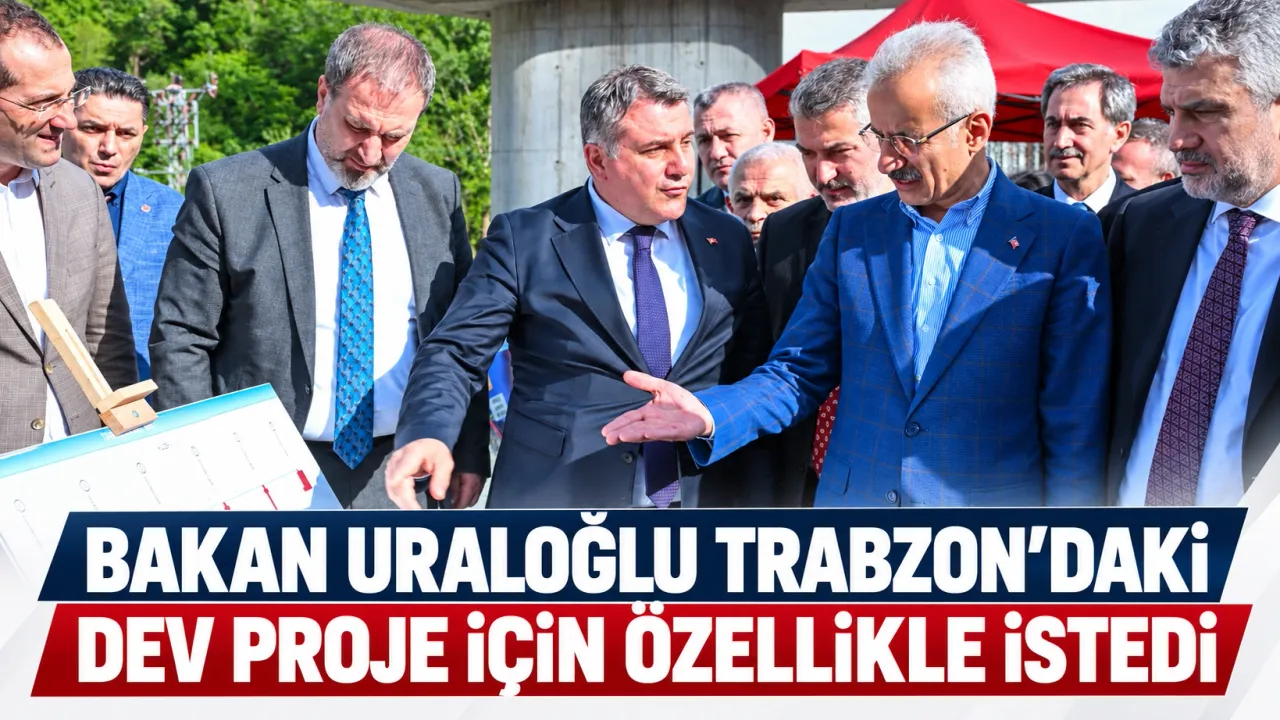 Bakan Uraloğlu Trabzon’daki dev proje için özellikle istedi