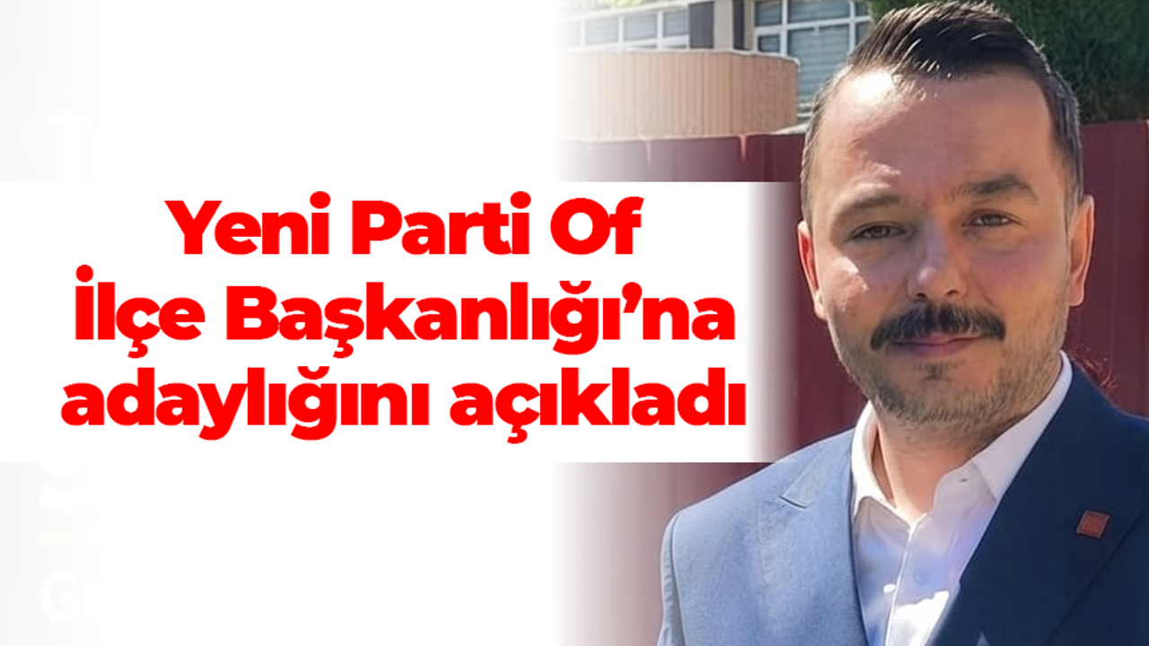 Yeni Parti Of İlçe Başkanlığı’na adaylığını açıkladı