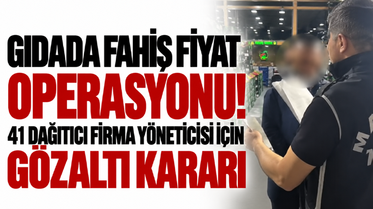 Gıdada fahiş fiyat operasyonu! 41 dağıtıcı firma yöneticisi için gözaltı kararı