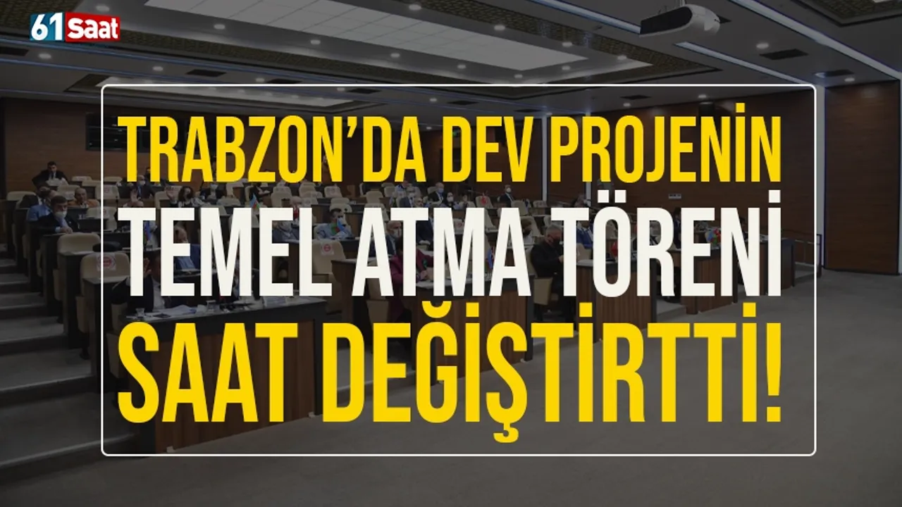 Trabzon'da dev projenin temel atma töreni, saat değiştirtti!