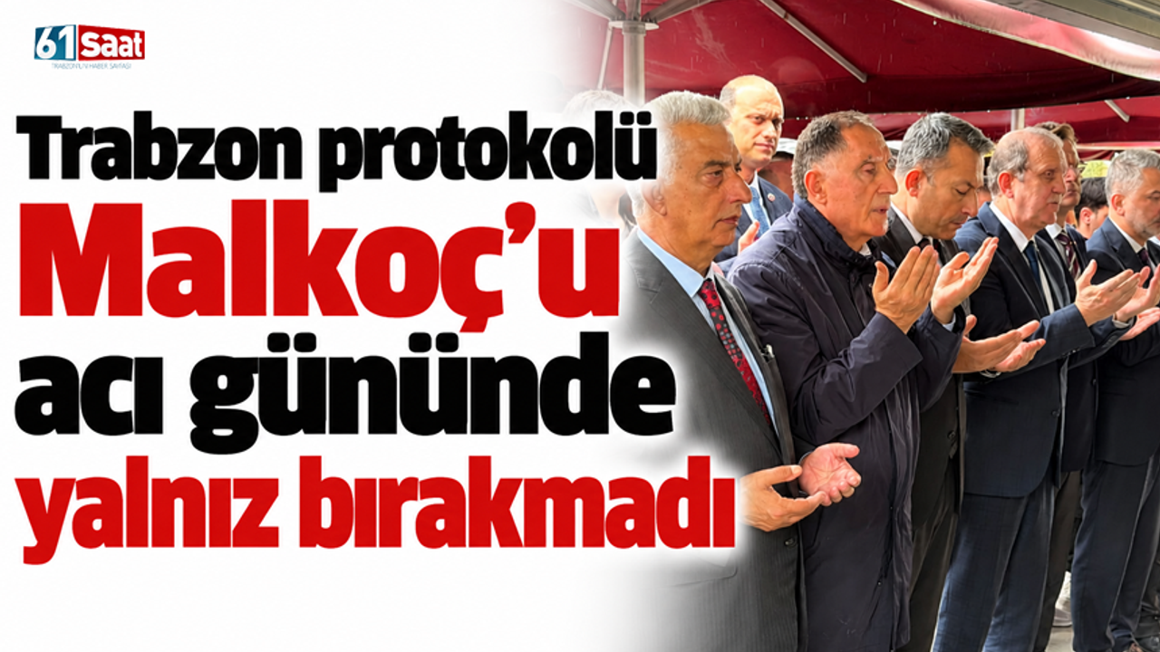 Trabzon protokolü Malkoç’u acı gününde yalnız bırakmadı