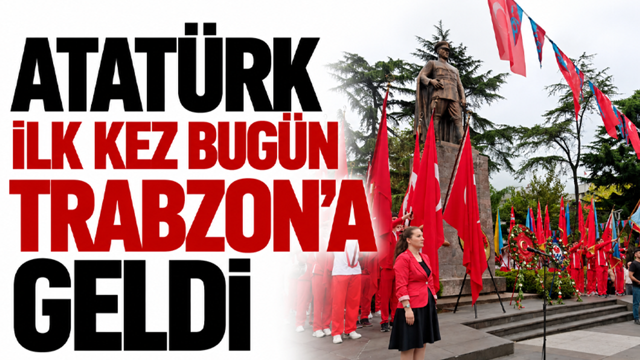 Atatürk ilk kez bugün Trabzon’a geldi