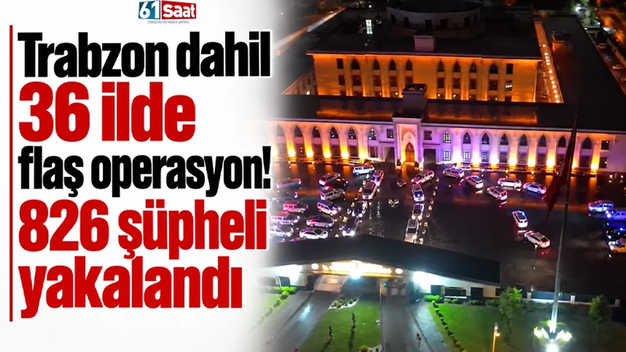 Trabzon dahil 36 ilde flaş operasyon! 826 şüpheli yakalandı