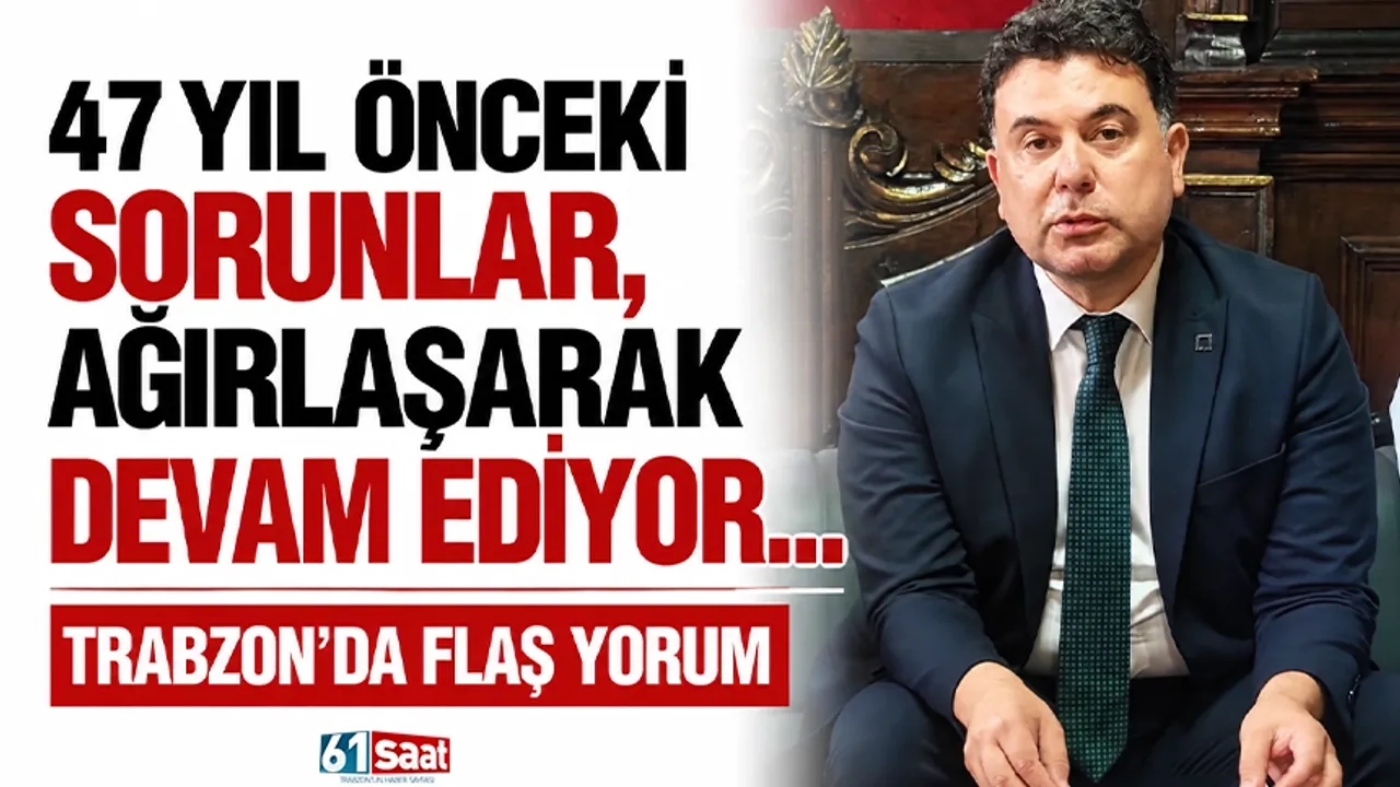 47 yıl önceki sorunlar, ağırlaşarak devam ediyor... Trabzon'da flaş yorum