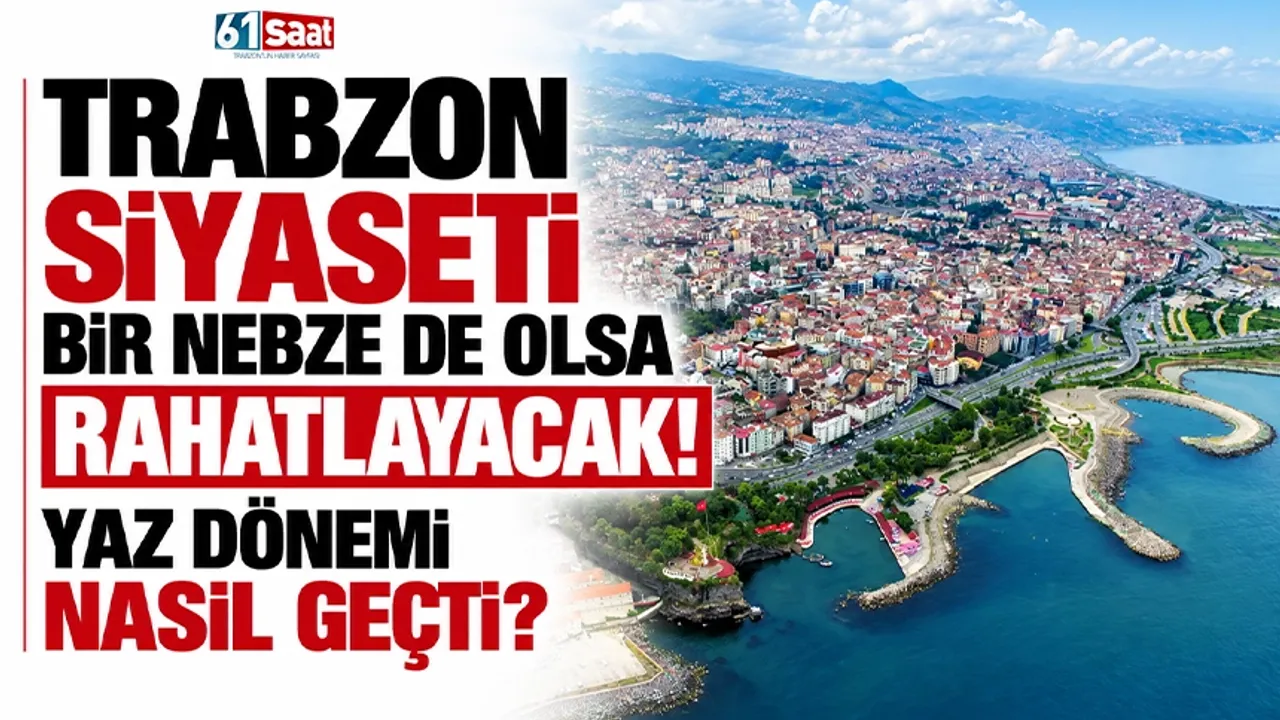 Trabzon siyaseti bir nebze de olsa rahatlayacak! Yaz dönemi nasıl geçti?