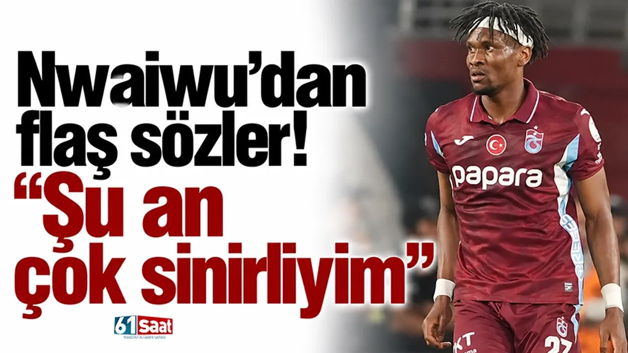 Nwaiwu'dan flaş sözler! Şu an çok sinirliyim