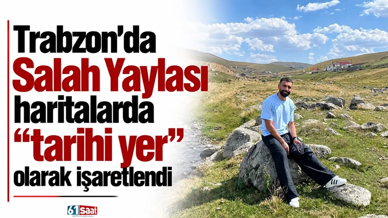 Trabzon’da Salah Yaylası haritalarda “tarihi yer” olarak işaretlendi