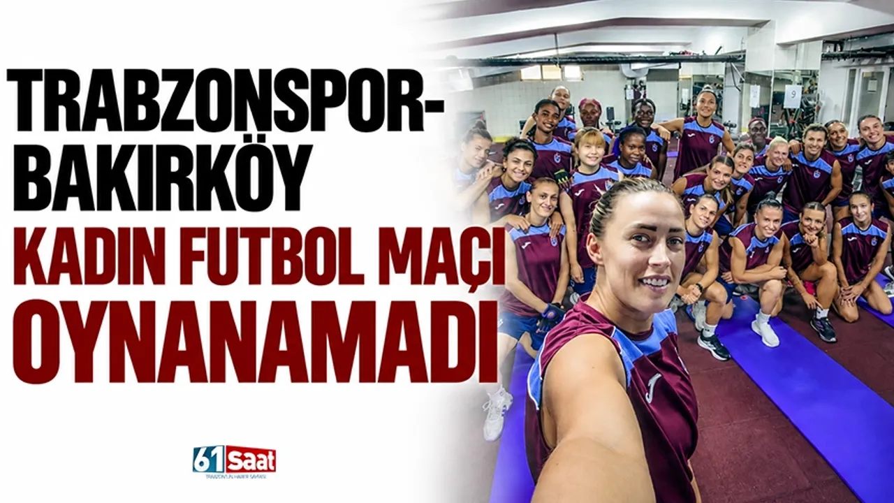Trabzonspor-Bakırköy Kadın Futbol maçı oynanamadı