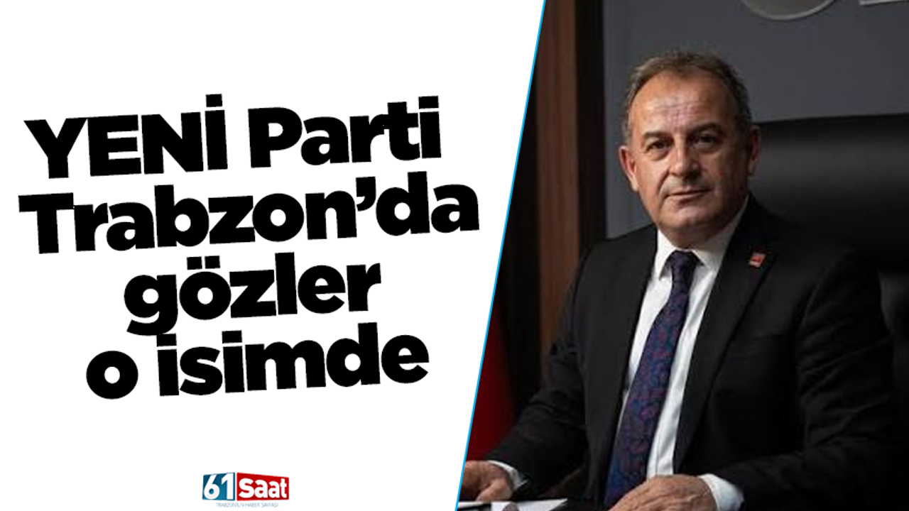 YENİ Parti Trabzon’da gözler o isimde